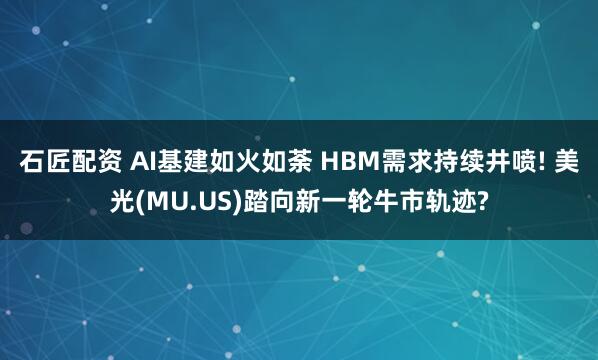 石匠配资 AI基建如火如荼 HBM需求持续井喷! 美光(MU.US)踏向新一轮牛市轨迹?