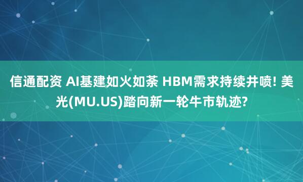 信通配资 AI基建如火如荼 HBM需求持续井喷! 美光(MU.US)踏向新一轮牛市轨迹?