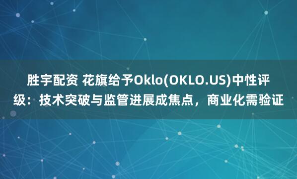 胜宇配资 花旗给予Oklo(OKLO.US)中性评级：技术突破与监管进展成焦点，商业化需验证