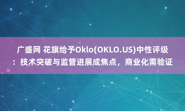 广盛网 花旗给予Oklo(OKLO.US)中性评级：技术突破与监管进展成焦点，商业化需验证