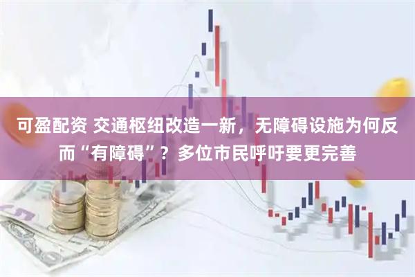 可盈配资 交通枢纽改造一新，无障碍设施为何反而“有障碍”？多位市民呼吁要更完善