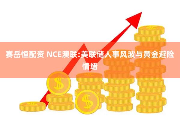 赛岳恒配资 NCE澳联:美联储人事风波与黄金避险情绪