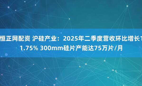 恒正网配资 沪硅产业：2025年二季度营收环比增长11.75% 300mm硅片产能达75万片/月