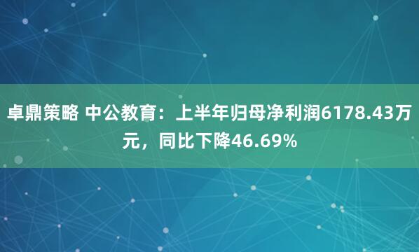 卓鼎策略 中公教育：上半年归母净利润6178.43万元，同比下降46.69%
