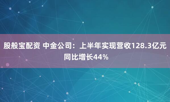 股般宝配资 中金公司：上半年实现营收128.3亿元 同比增长44%