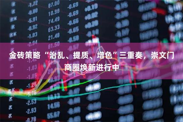 金砖策略 “治乱、提质、增色”三重奏，崇文门商圈焕新进行中