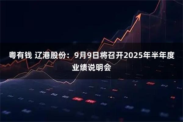 粤有钱 辽港股份：9月9日将召开2025年半年度业绩说明会