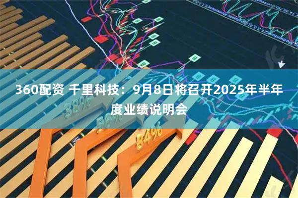 360配资 千里科技：9月8日将召开2025年半年度业绩说明会