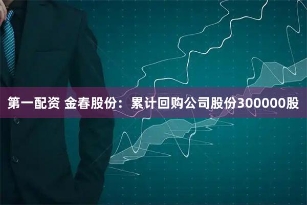 第一配资 金春股份：累计回购公司股份300000股