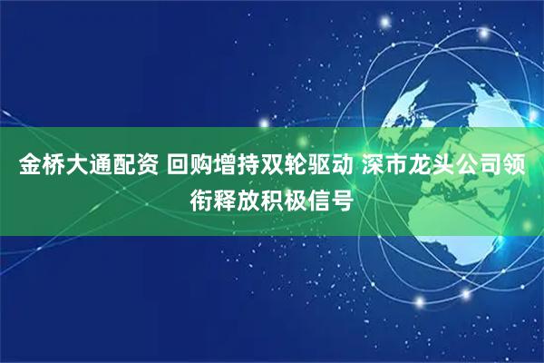 金桥大通配资 回购增持双轮驱动 深市龙头公司领衔释放积极信号