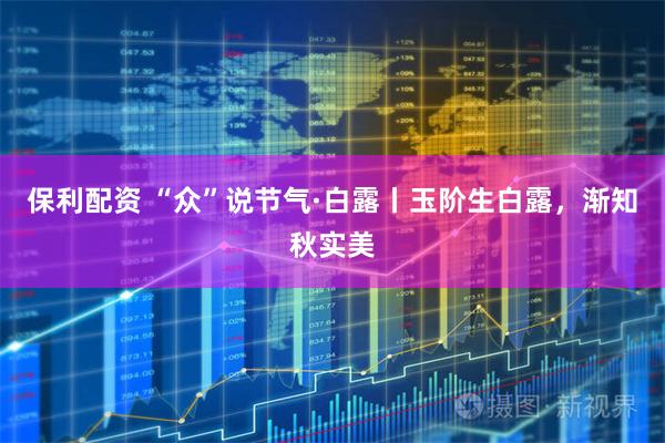 保利配资 “众”说节气·白露丨玉阶生白露，渐知秋实美