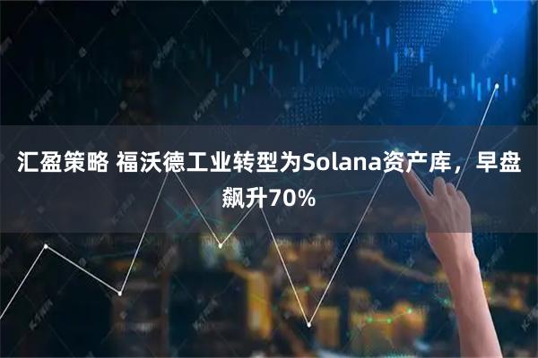 汇盈策略 福沃德工业转型为Solana资产库，早盘飙升70%