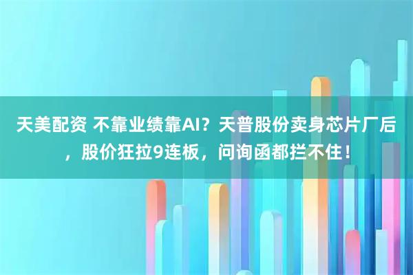天美配资 不靠业绩靠AI？天普股份卖身芯片厂后，股价狂拉9连板，问询函都拦不住！