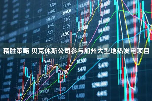 精胜策略 贝克休斯公司参与加州大型地热发电项目