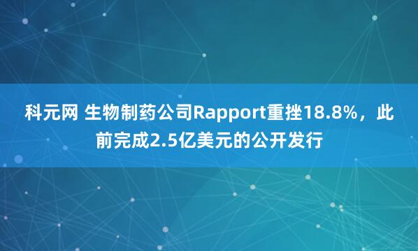 科元网 生物制药公司Rapport重挫18.8%，此前完成2.5亿美元的公开发行
