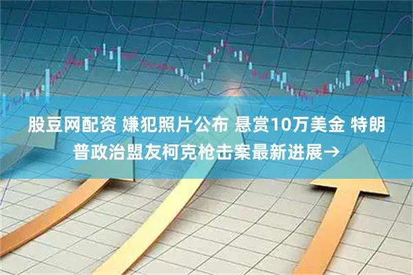 股豆网配资 嫌犯照片公布 悬赏10万美金 特朗普政治盟友柯克枪击案最新进展→