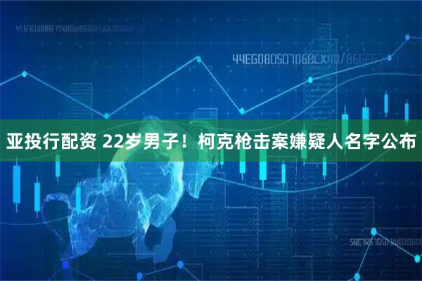 亚投行配资 22岁男子！柯克枪击案嫌疑人名字公布