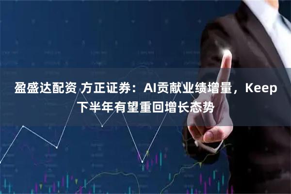 盈盛达配资 方正证券：AI贡献业绩增量，Keep下半年有望重回增长态势