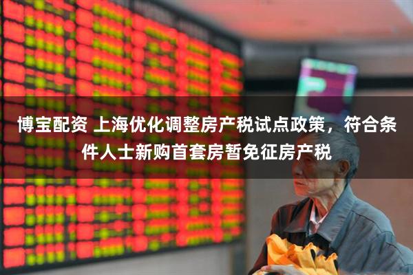 博宝配资 上海优化调整房产税试点政策，符合条件人士新购首套房暂免征房产税