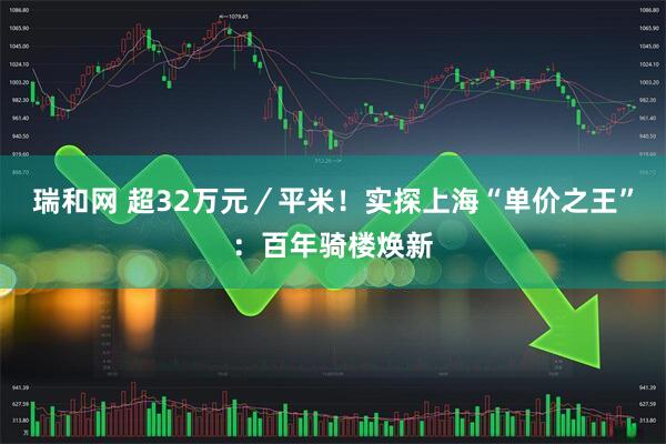 瑞和网 超32万元／平米！实探上海“单价之王”：百年骑楼焕新