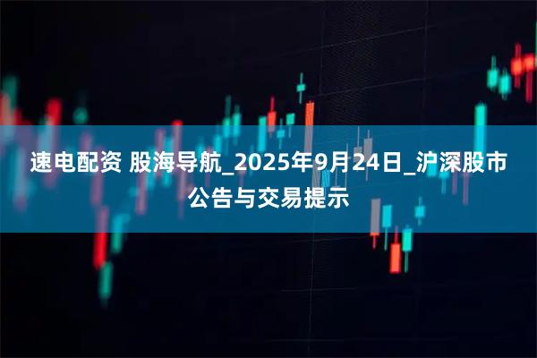 速电配资 股海导航_2025年9月24日_沪深股市公告与交易提示