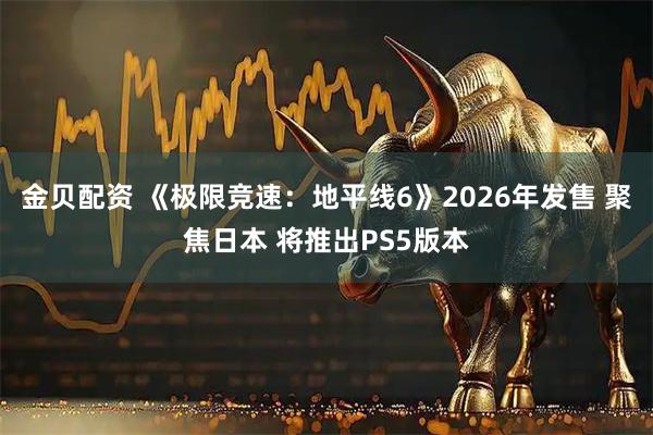 金贝配资 《极限竞速：地平线6》2026年发售 聚焦日本 将推出PS5版本