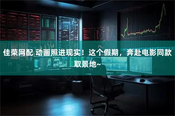 佳荣网配 动画照进现实！这个假期，奔赴电影同款取景地~