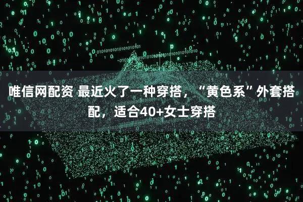 唯信网配资 最近火了一种穿搭，“黄色系”外套搭配，适合40+女士穿搭