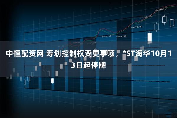 中恒配资网 筹划控制权变更事项，*ST海华10月13日起停牌