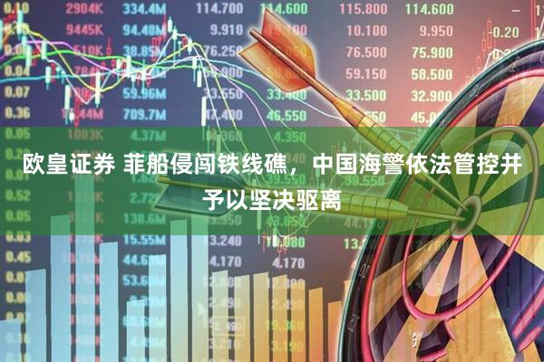 欧皇证券 菲船侵闯铁线礁，中国海警依法管控并予以坚决驱离