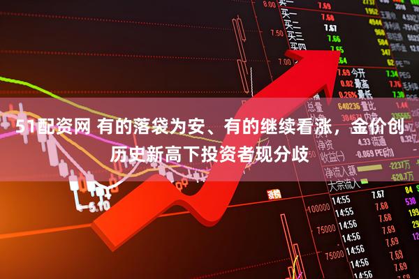 51配资网 有的落袋为安、有的继续看涨，金价创历史新高下投资者现分歧