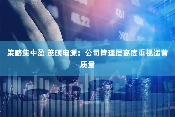 策略集中盈 茂硕电源：公司管理层高度重视运营质量