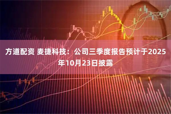 方道配资 麦捷科技：公司三季度报告预计于2025年10月23日披露