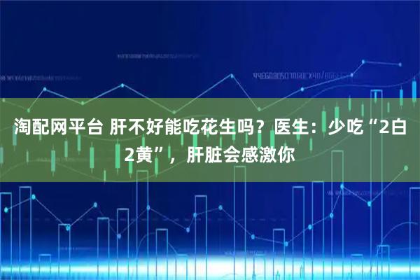 淘配网平台 肝不好能吃花生吗？医生：少吃“2白2黄”，肝脏会感激你