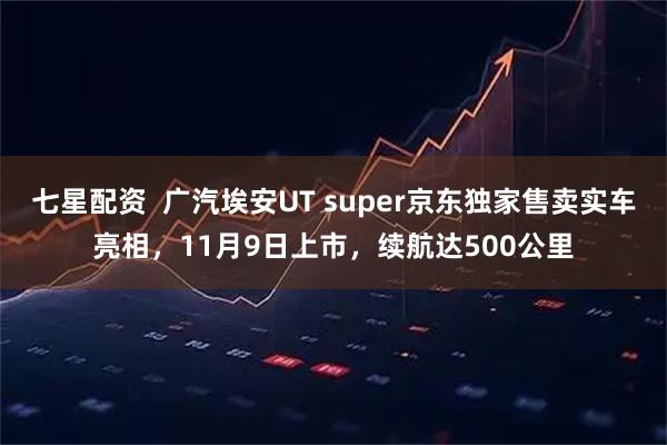 七星配资  广汽埃安UT super京东独家售卖实车亮相，11月9日上市，续航达500公里