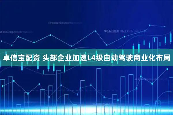 卓信宝配资 头部企业加速L4级自动驾驶商业化布局