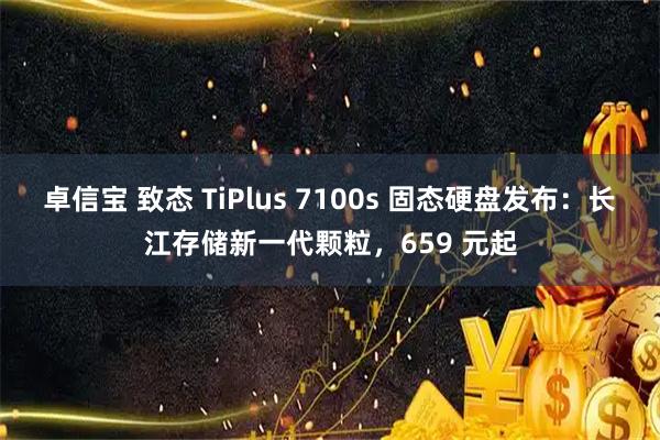 卓信宝 致态 TiPlus 7100s 固态硬盘发布：长江存储新一代颗粒，659 元起