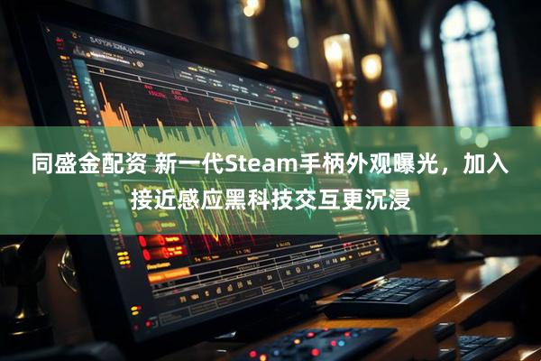 同盛金配资 新一代Steam手柄外观曝光，加入接近感应黑科技交互更沉浸