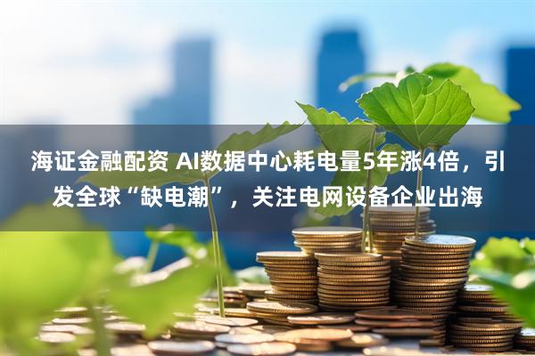 海证金融配资 AI数据中心耗电量5年涨4倍，引发全球“缺电潮”，关注电网设备企业出海