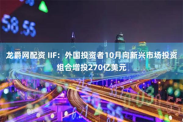 龙爵网配资 IIF：外国投资者10月向新兴市场投资组合增投270亿美元