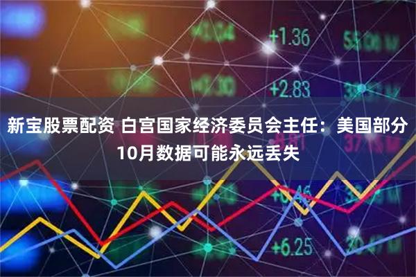 新宝股票配资 白宫国家经济委员会主任：美国部分10月数据可能永远丢失