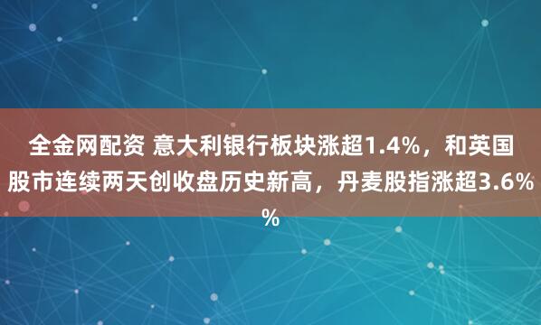 全金网配资 意大利银行板块涨超1.4%，和英国股市连续两天创收盘历史新高，丹麦股指涨超3.6%