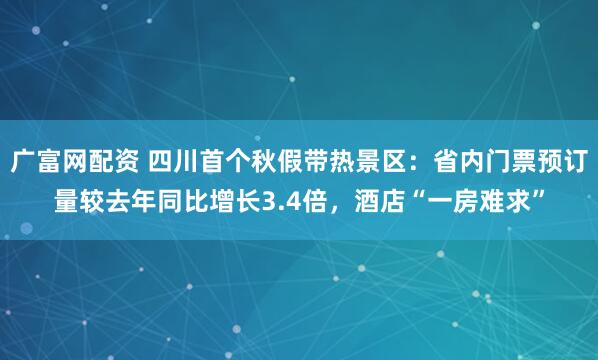 广富网配资 四川首个秋假带热景区：省内门票预订量较去年同比增长3.4倍，酒店“一房难求”