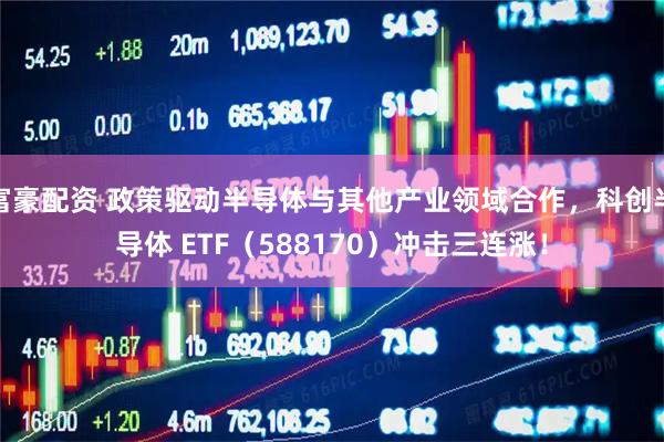 富豪配资 政策驱动半导体与其他产业领域合作，科创半导体 ETF（588170）冲击三连涨！