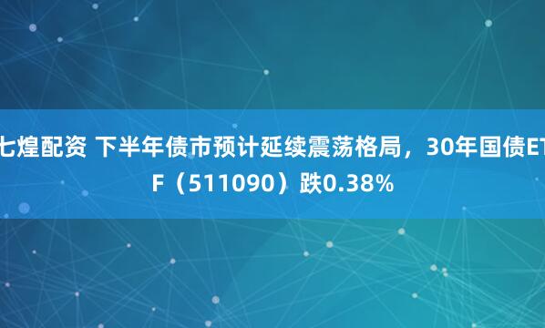 七煌配资 下半年债市预计延续震荡格局，30年国债ETF（511090）跌0.38%