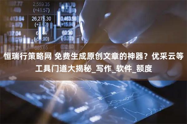 恒瑞行策略网 免费生成原创文章的神器？优采云等工具门道大揭秘_写作_软件_额度