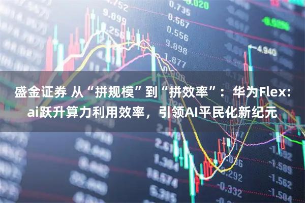 盛金证券 从“拼规模”到“拼效率”：华为Flex:ai跃升算力利用效率，引领AI平民化新纪元