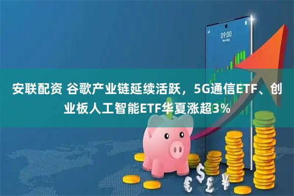 安联配资 谷歌产业链延续活跃，5G通信ETF、创业板人工智能ETF华夏涨超3%