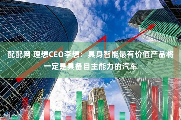 配配网 理想CEO李想：具身智能最有价值产品将一定是具备自主能力的汽车