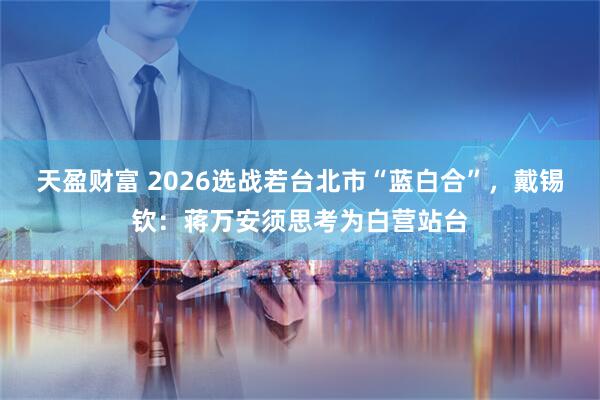 天盈财富 2026选战若台北市“蓝白合”，戴锡钦：蒋万安须思考为白营站台